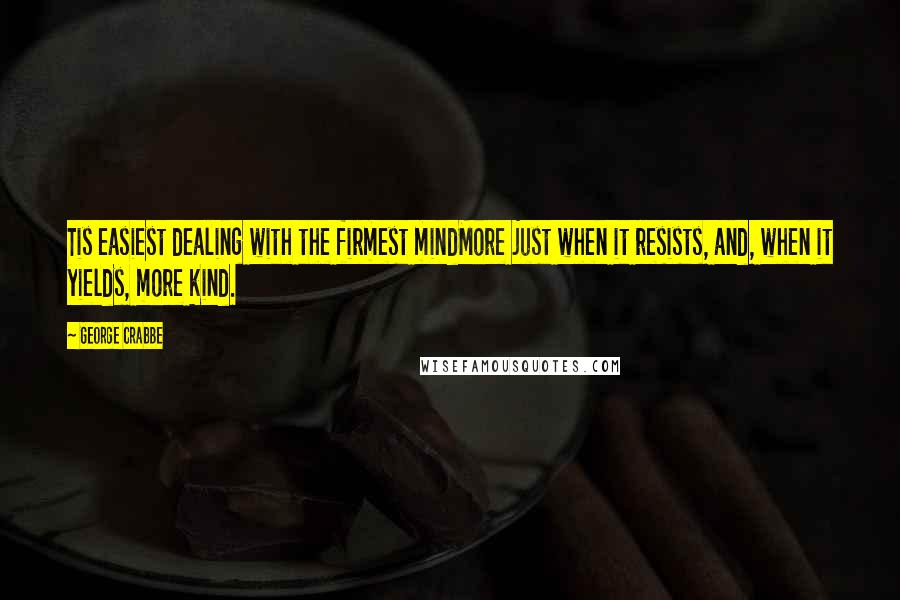 George Crabbe Quotes: Tis easiest dealing with the firmest mindMore just when it resists, and, when it yields, more kind.