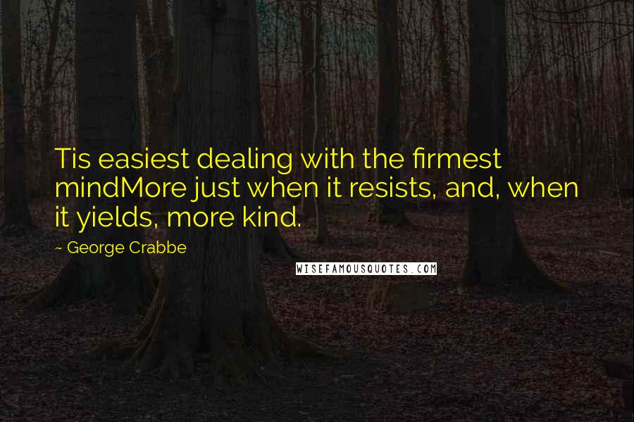 George Crabbe Quotes: Tis easiest dealing with the firmest mindMore just when it resists, and, when it yields, more kind.