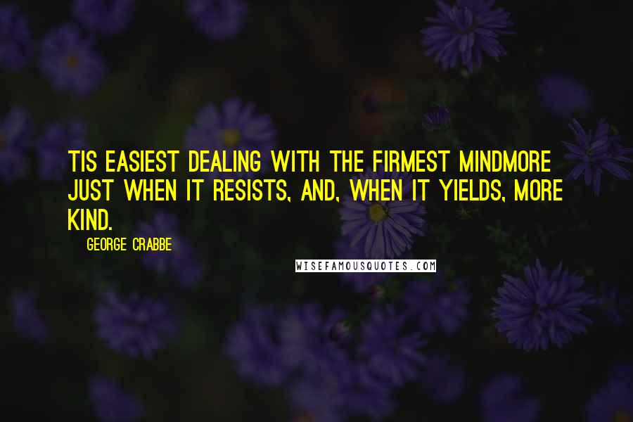 George Crabbe Quotes: Tis easiest dealing with the firmest mindMore just when it resists, and, when it yields, more kind.