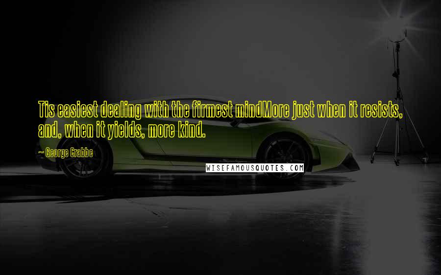 George Crabbe Quotes: Tis easiest dealing with the firmest mindMore just when it resists, and, when it yields, more kind.