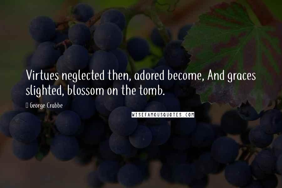 George Crabbe Quotes: Virtues neglected then, adored become, And graces slighted, blossom on the tomb.