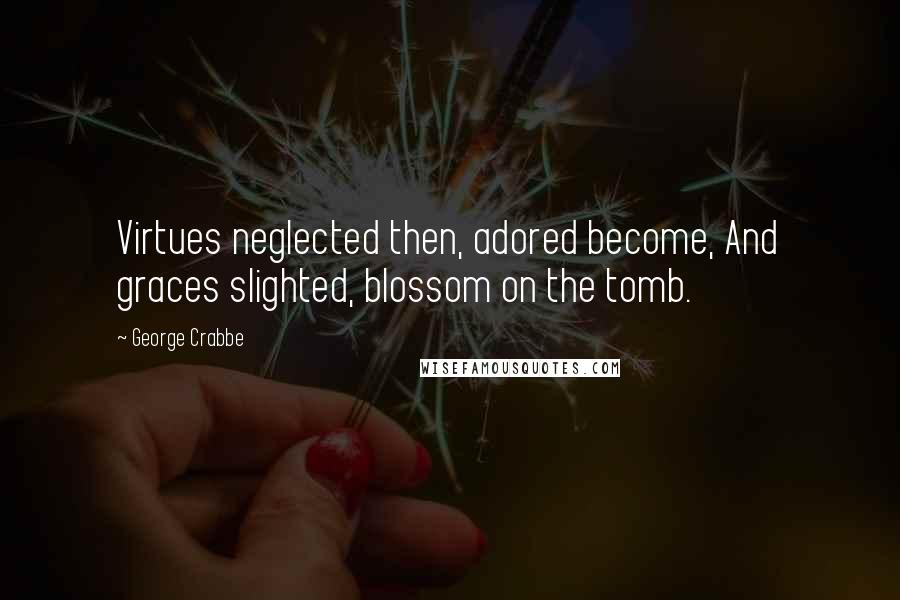 George Crabbe Quotes: Virtues neglected then, adored become, And graces slighted, blossom on the tomb.