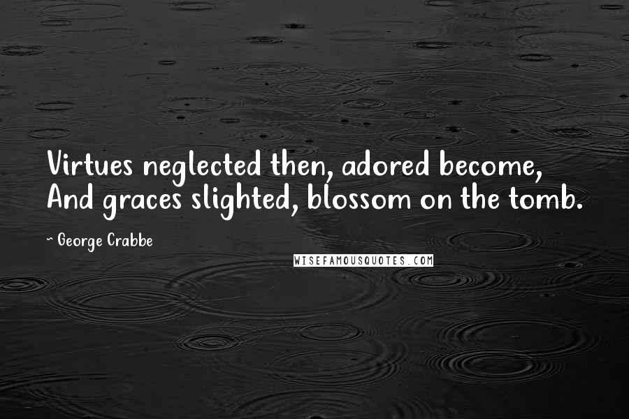 George Crabbe Quotes: Virtues neglected then, adored become, And graces slighted, blossom on the tomb.