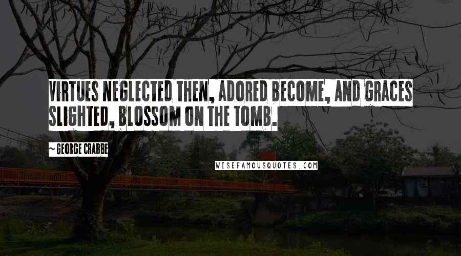 George Crabbe Quotes: Virtues neglected then, adored become, And graces slighted, blossom on the tomb.