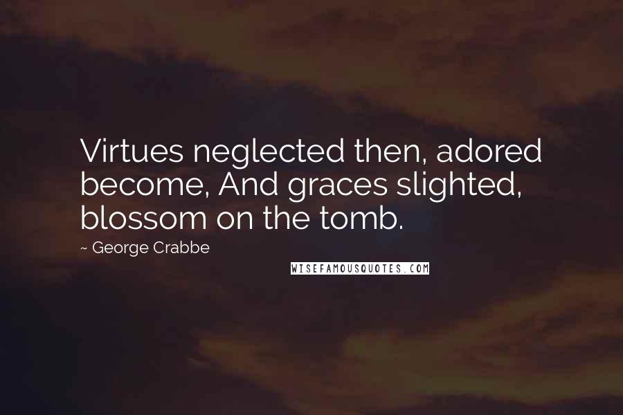 George Crabbe Quotes: Virtues neglected then, adored become, And graces slighted, blossom on the tomb.