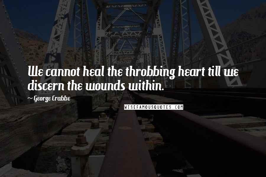 George Crabbe Quotes: We cannot heal the throbbing heart till we discern the wounds within.