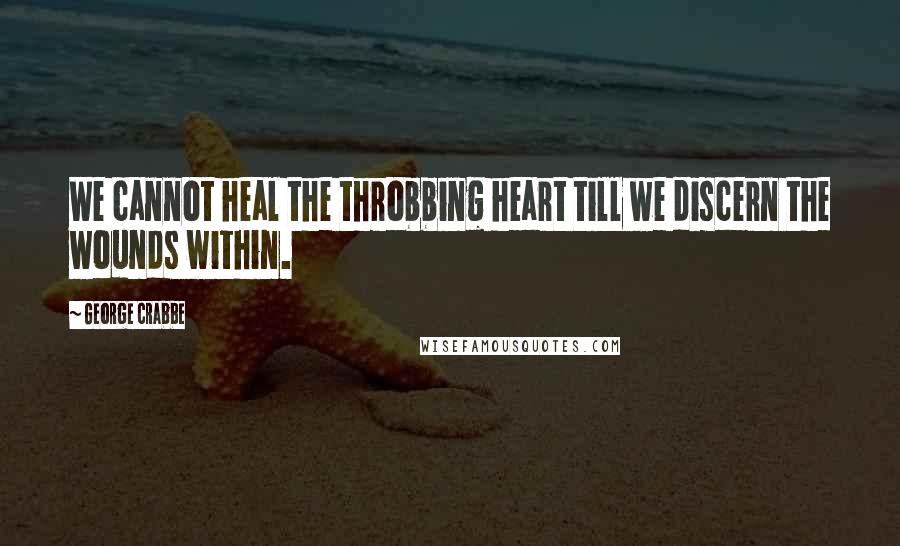 George Crabbe Quotes: We cannot heal the throbbing heart till we discern the wounds within.