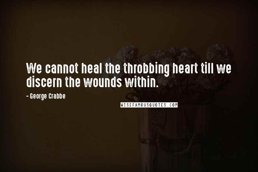 George Crabbe Quotes: We cannot heal the throbbing heart till we discern the wounds within.