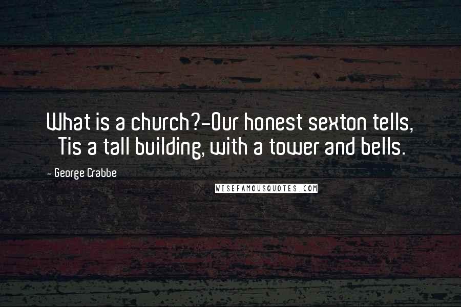 George Crabbe Quotes: What is a church?-Our honest sexton tells, 'Tis a tall building, with a tower and bells.