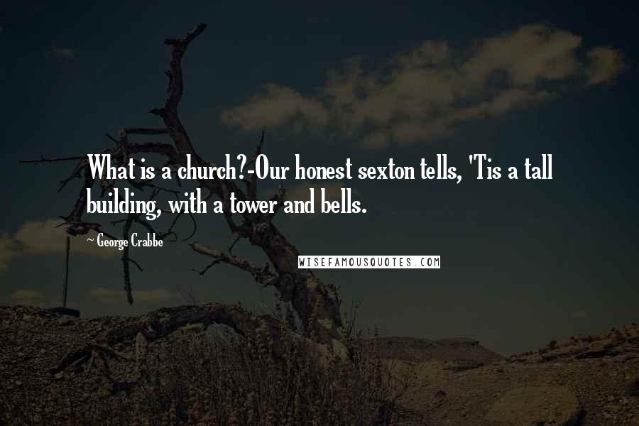 George Crabbe Quotes: What is a church?-Our honest sexton tells, 'Tis a tall building, with a tower and bells.