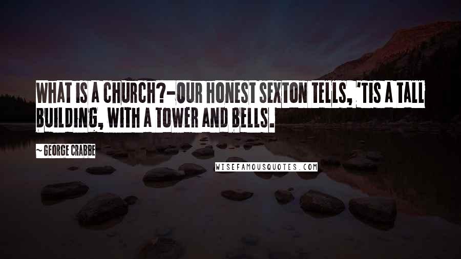 George Crabbe Quotes: What is a church?-Our honest sexton tells, 'Tis a tall building, with a tower and bells.
