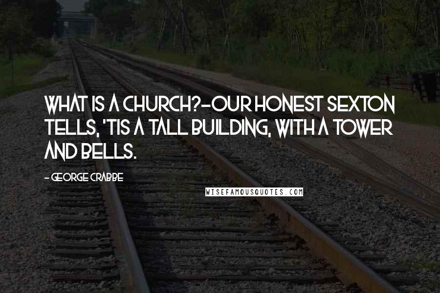 George Crabbe Quotes: What is a church?-Our honest sexton tells, 'Tis a tall building, with a tower and bells.