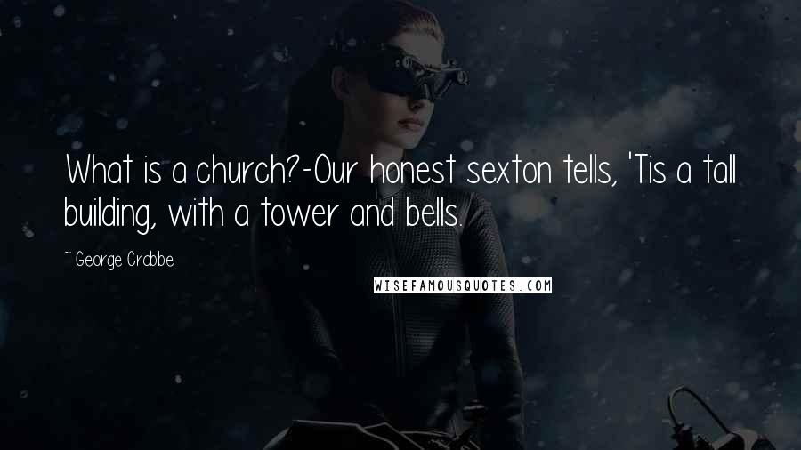 George Crabbe Quotes: What is a church?-Our honest sexton tells, 'Tis a tall building, with a tower and bells.