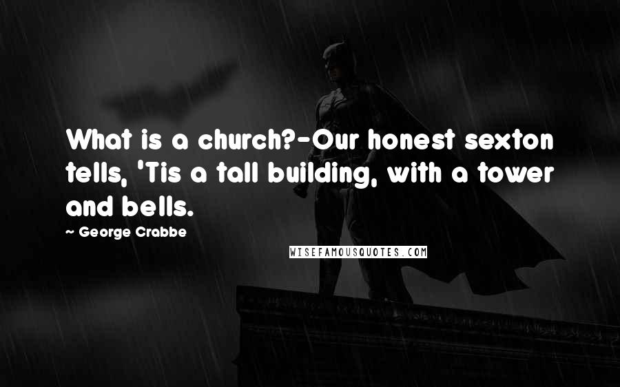 George Crabbe Quotes: What is a church?-Our honest sexton tells, 'Tis a tall building, with a tower and bells.