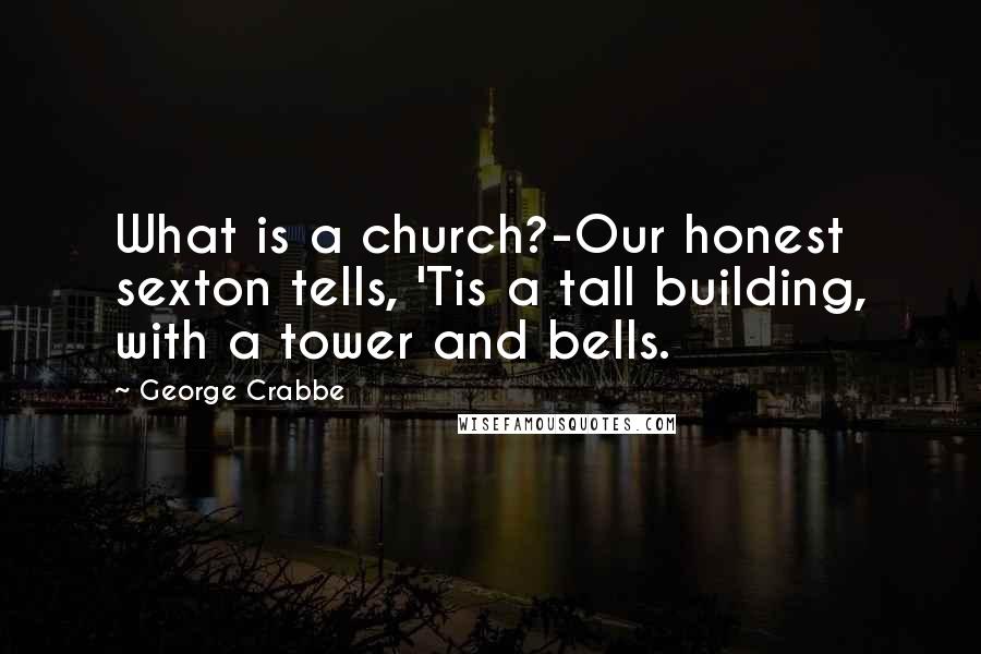 George Crabbe Quotes: What is a church?-Our honest sexton tells, 'Tis a tall building, with a tower and bells.