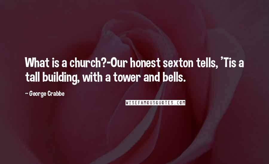 George Crabbe Quotes: What is a church?-Our honest sexton tells, 'Tis a tall building, with a tower and bells.