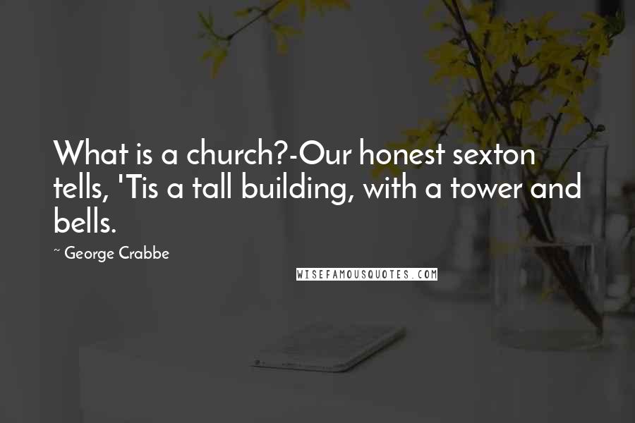 George Crabbe Quotes: What is a church?-Our honest sexton tells, 'Tis a tall building, with a tower and bells.