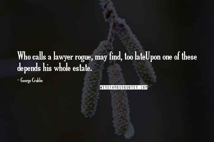 George Crabbe Quotes: Who calls a lawyer rogue, may find, too lateUpon one of these depends his whole estate.