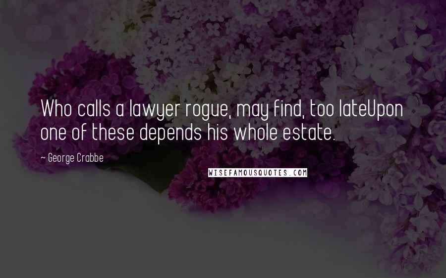 George Crabbe Quotes: Who calls a lawyer rogue, may find, too lateUpon one of these depends his whole estate.