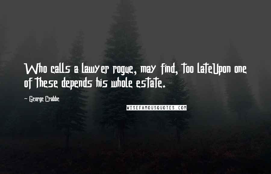 George Crabbe Quotes: Who calls a lawyer rogue, may find, too lateUpon one of these depends his whole estate.