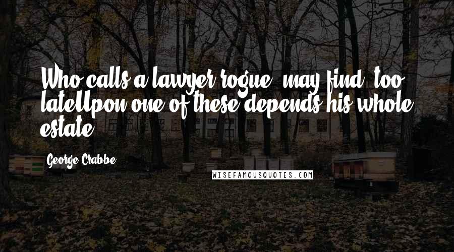 George Crabbe Quotes: Who calls a lawyer rogue, may find, too lateUpon one of these depends his whole estate.