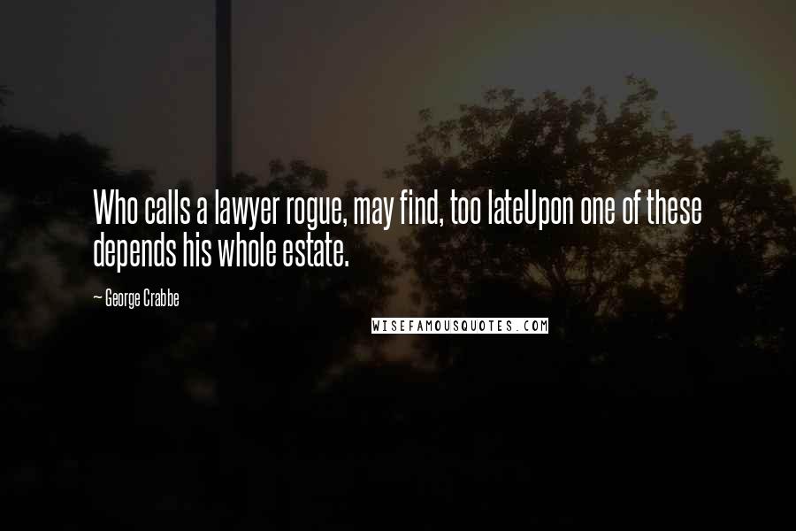 George Crabbe Quotes: Who calls a lawyer rogue, may find, too lateUpon one of these depends his whole estate.