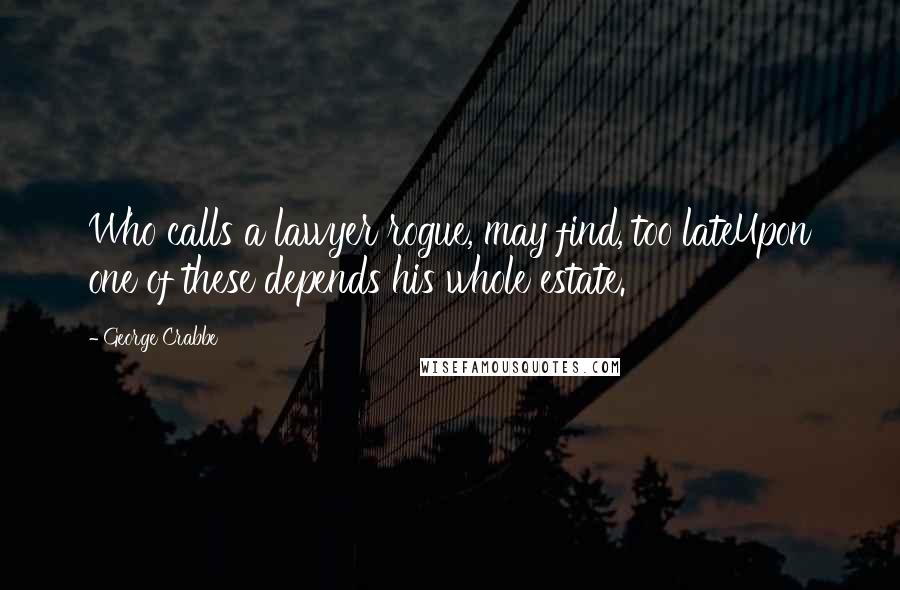 George Crabbe Quotes: Who calls a lawyer rogue, may find, too lateUpon one of these depends his whole estate.