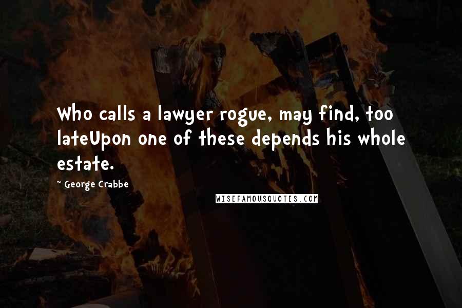 George Crabbe Quotes: Who calls a lawyer rogue, may find, too lateUpon one of these depends his whole estate.