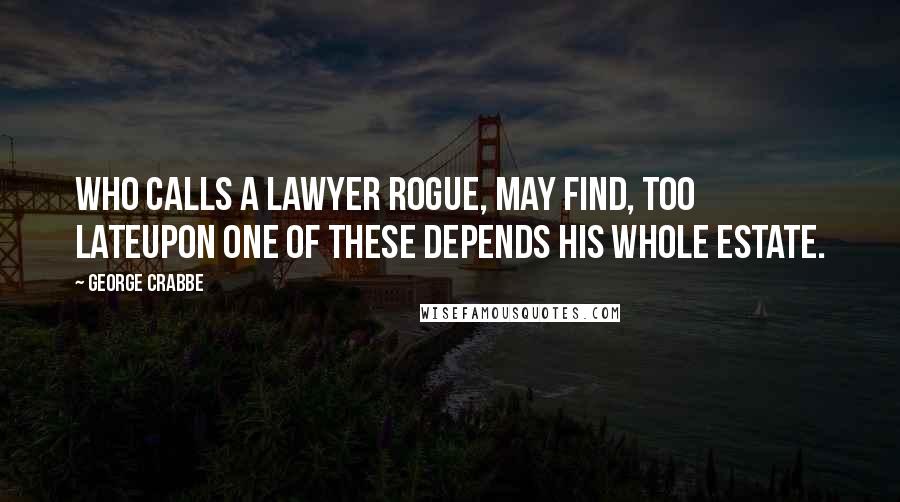 George Crabbe Quotes: Who calls a lawyer rogue, may find, too lateUpon one of these depends his whole estate.