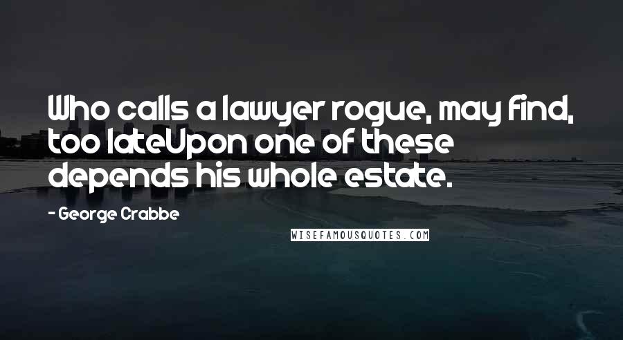 George Crabbe Quotes: Who calls a lawyer rogue, may find, too lateUpon one of these depends his whole estate.