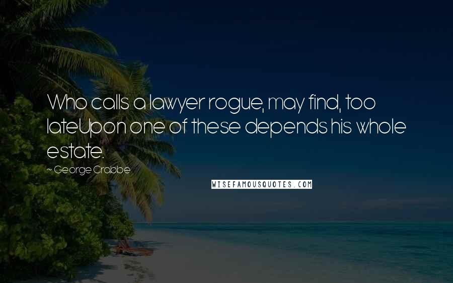 George Crabbe Quotes: Who calls a lawyer rogue, may find, too lateUpon one of these depends his whole estate.