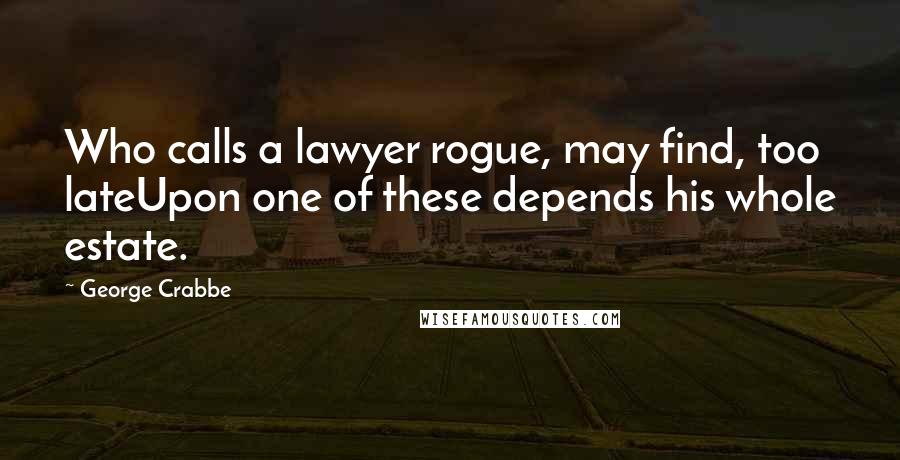 George Crabbe Quotes: Who calls a lawyer rogue, may find, too lateUpon one of these depends his whole estate.