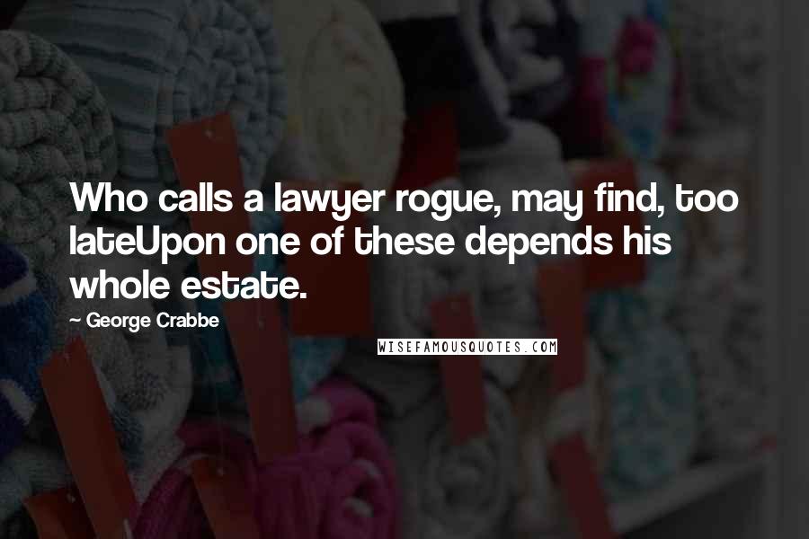 George Crabbe Quotes: Who calls a lawyer rogue, may find, too lateUpon one of these depends his whole estate.