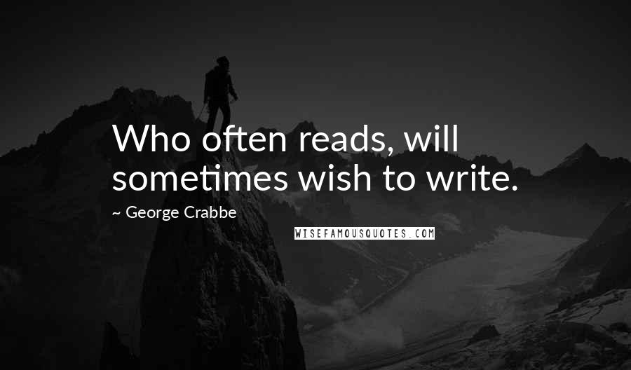 George Crabbe Quotes: Who often reads, will sometimes wish to write.