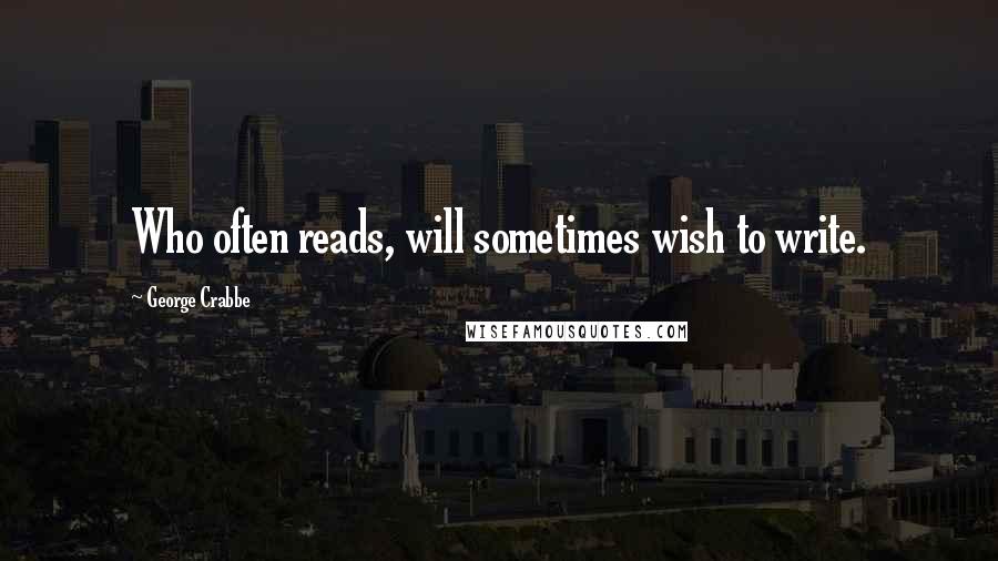 George Crabbe Quotes: Who often reads, will sometimes wish to write.