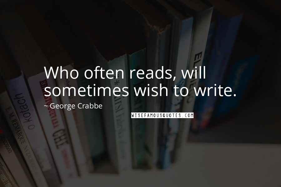 George Crabbe Quotes: Who often reads, will sometimes wish to write.