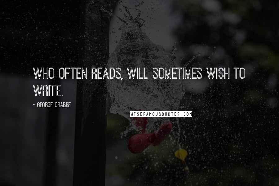George Crabbe Quotes: Who often reads, will sometimes wish to write.
