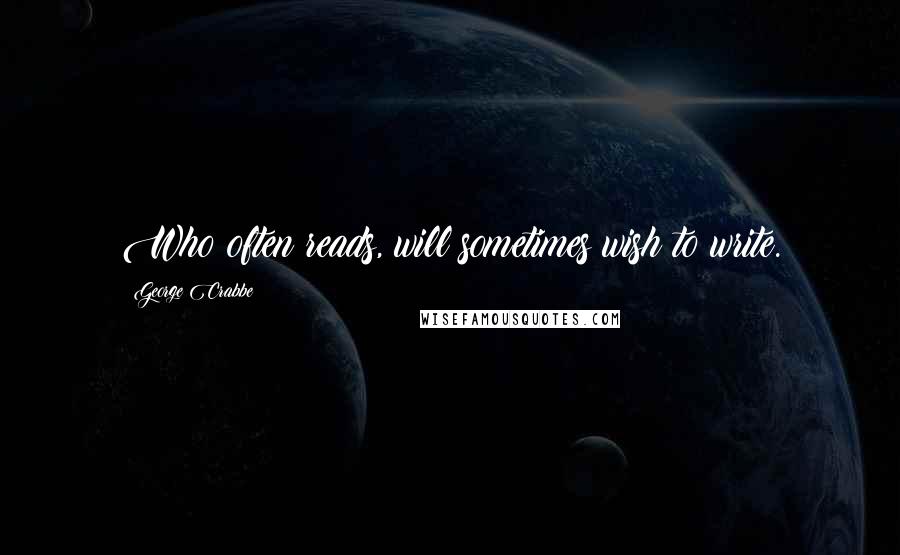 George Crabbe Quotes: Who often reads, will sometimes wish to write.