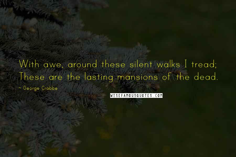 George Crabbe Quotes: With awe, around these silent walks I tread; These are the lasting mansions of the dead.