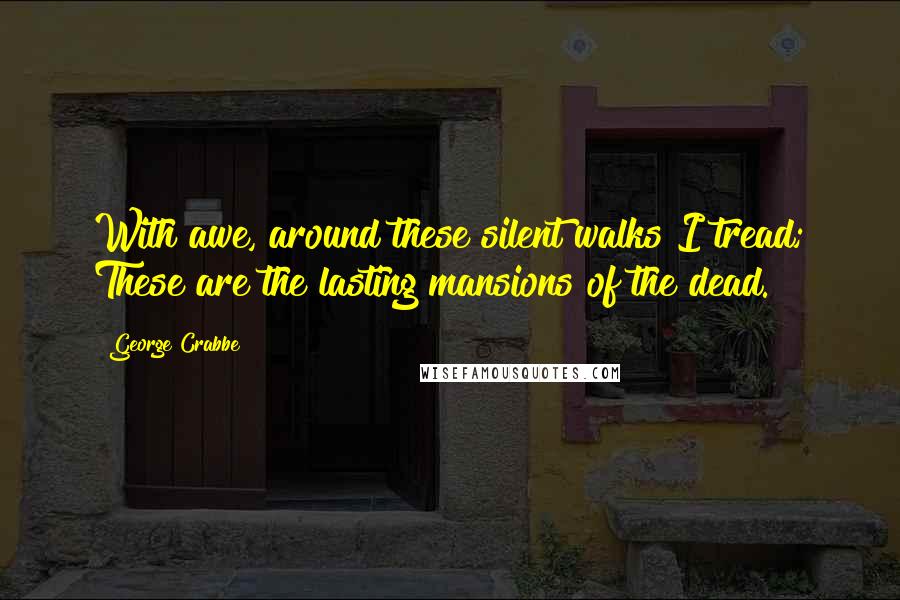 George Crabbe Quotes: With awe, around these silent walks I tread; These are the lasting mansions of the dead.