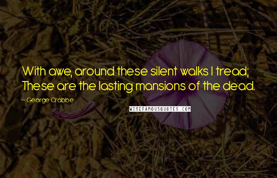 George Crabbe Quotes: With awe, around these silent walks I tread; These are the lasting mansions of the dead.