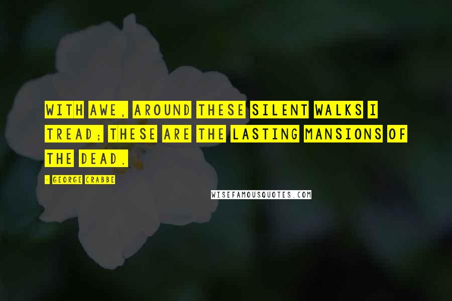 George Crabbe Quotes: With awe, around these silent walks I tread; These are the lasting mansions of the dead.