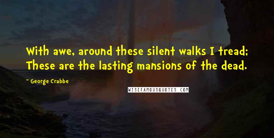 George Crabbe Quotes: With awe, around these silent walks I tread; These are the lasting mansions of the dead.