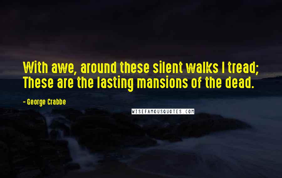 George Crabbe Quotes: With awe, around these silent walks I tread; These are the lasting mansions of the dead.