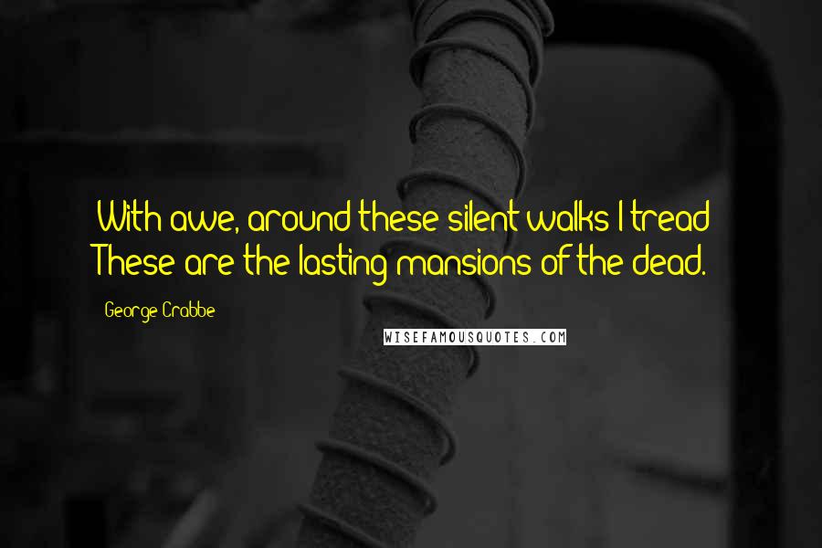 George Crabbe Quotes: With awe, around these silent walks I tread; These are the lasting mansions of the dead.