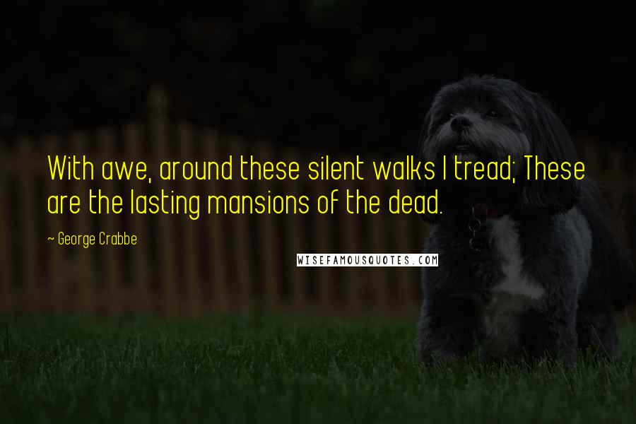 George Crabbe Quotes: With awe, around these silent walks I tread; These are the lasting mansions of the dead.