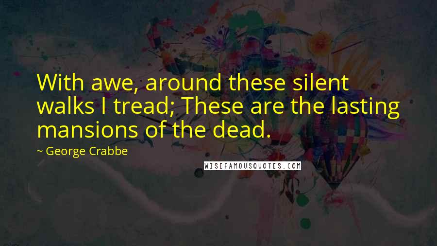 George Crabbe Quotes: With awe, around these silent walks I tread; These are the lasting mansions of the dead.