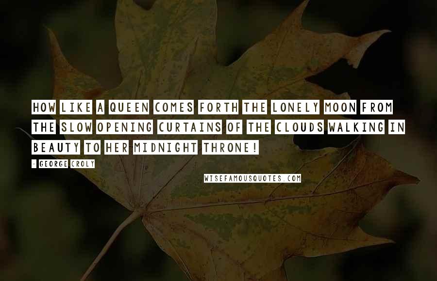 George Croly Quotes: How like a queen comes forth the lonely Moon From the slow opening curtains of the clouds Walking in beauty to her midnight throne!