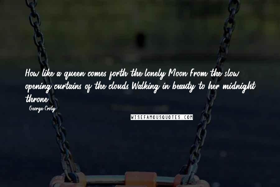 George Croly Quotes: How like a queen comes forth the lonely Moon From the slow opening curtains of the clouds Walking in beauty to her midnight throne!