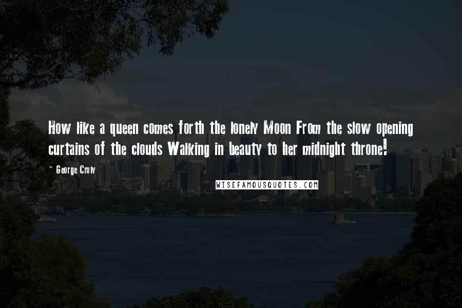 George Croly Quotes: How like a queen comes forth the lonely Moon From the slow opening curtains of the clouds Walking in beauty to her midnight throne!